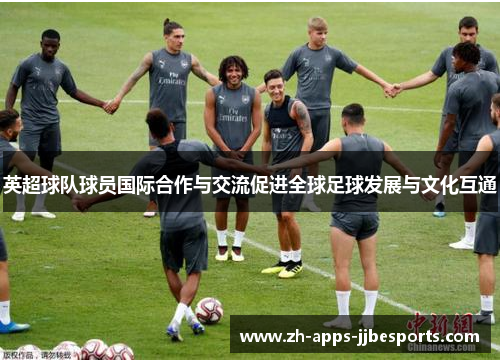 英超球队球员国际合作与交流促进全球足球发展与文化互通