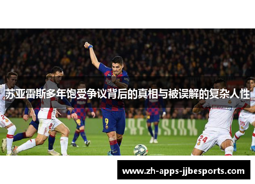 苏亚雷斯多年饱受争议背后的真相与被误解的复杂人性 苏亚雷斯多年饱受争议背后的真相与被误解的复杂人性