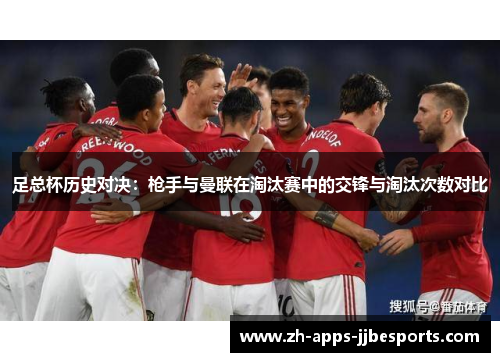 足总杯历史对决:枪手与曼联在淘汰赛中的交锋与淘汰次数对比 足总杯历史对决:枪手与曼联在淘汰赛中的交锋与淘汰次数对比