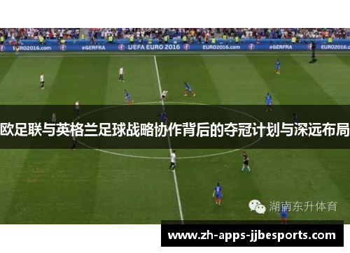 欧足联与英格兰足球战略协作背后的夺冠计划与深远布局