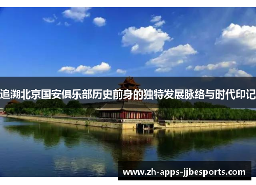 追溯北京国安俱乐部历史前身的独特发展脉络与时代印记 追溯北京国安俱乐部历史前身的独特发展脉络与时代印记