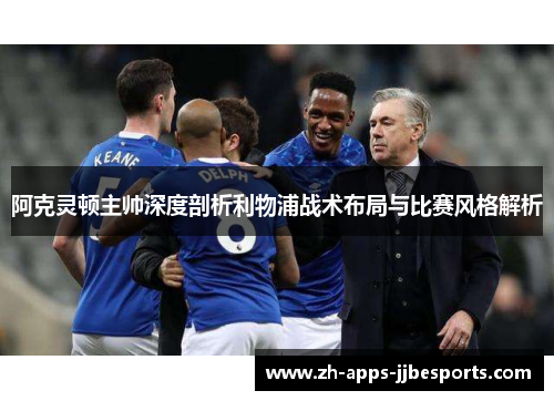 阿克灵顿主帅深度剖析利物浦战术布局与比赛风格解析