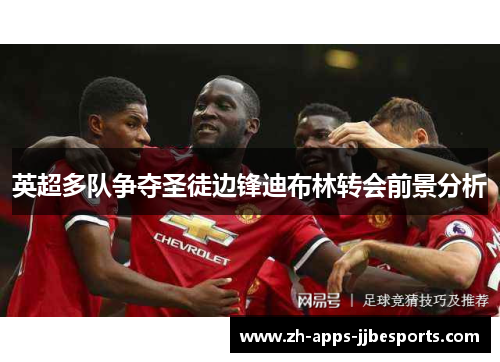 英超多队争夺圣徒边锋迪布林转会前景分析