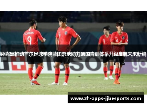 孙兴慜推动首尔足球学院蓝图落地助力韩国青训体系升级启航未来新篇
