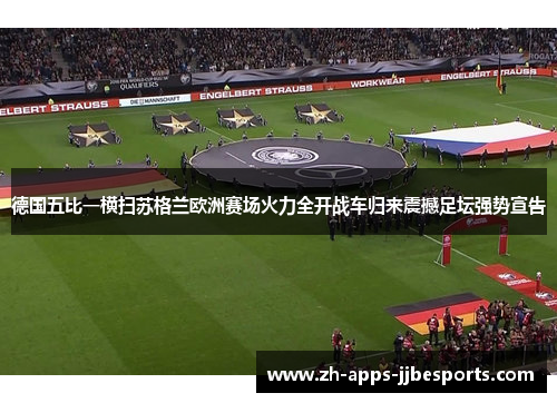 德国五比一横扫苏格兰欧洲赛场火力全开战车归来震撼足坛强势宣告
