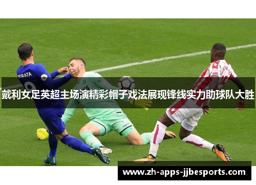 戴利女足英超主场演精彩帽子戏法展现锋线实力助球队大胜 戴利女足英超主场演精彩帽子戏法展现锋线实力助球队大胜