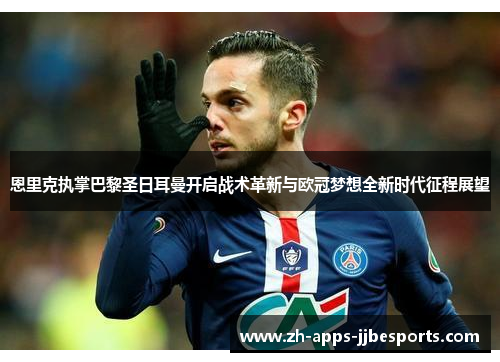 恩里克执掌巴黎圣日耳曼开启战术革新与欧冠梦想全新时代征程展望 恩里克执掌巴黎圣日耳曼开启战术革新与欧冠梦想全新时代征程展望