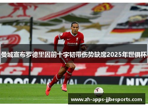 曼城宣布罗德里因前十字韧带伤势缺席2025年世俱杯 曼城宣布罗德里因前十字韧带伤势缺席2025年世俱杯