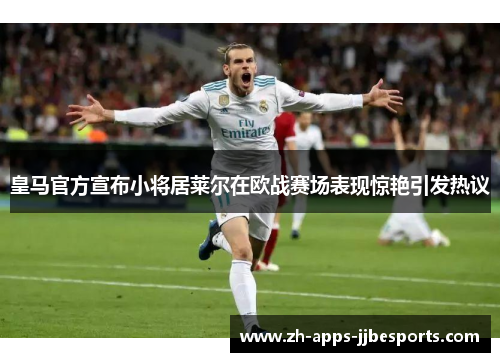 皇马官方宣布小将居莱尔在欧战赛场表现惊艳引发热议