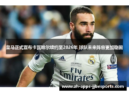 皇马正式宣布卡瓦哈尔续约至2026年 球队未来阵容更加稳固